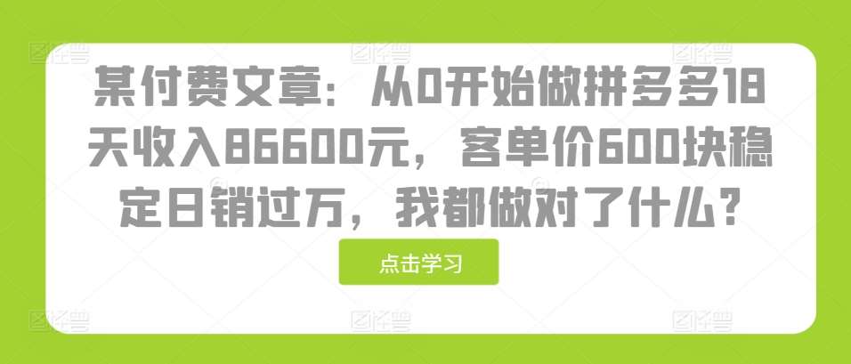 某付费文章：从0开始做拼多多18天收入86600元，客单价600块稳定日销过万，我都做对了什么?-问小徐资源库