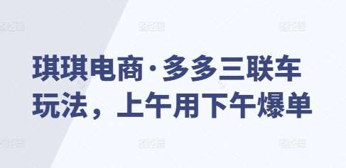 琪琪电商·多多三联车玩法，上午用下午爆单-问小徐资源库