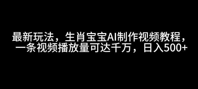 最新玩法，生肖宝宝AI制作视频教程，一条视频播放量可达千万，日入5张【揭秘】-问小徐资源库