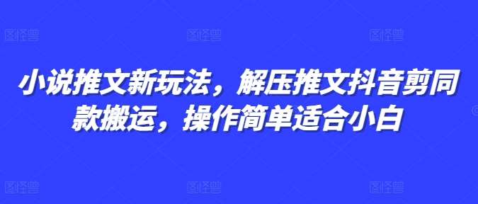 小说推文新玩法，解压推文抖音剪同款搬运，操作简单适合小白-问小徐资源库