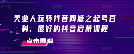 美业人玩转抖音同城之起号百科，最好的抖音启蒙课程-问小徐资源库