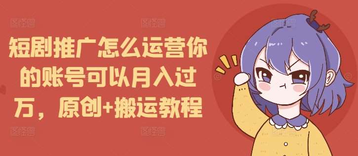 短剧推广怎么运营你的账号可以月入过万，原创+搬运教程-问小徐资源库