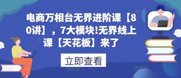 电商万相台无界进阶课【80讲】，7大模块!无界线上课【天花板】来了-问小徐资源库