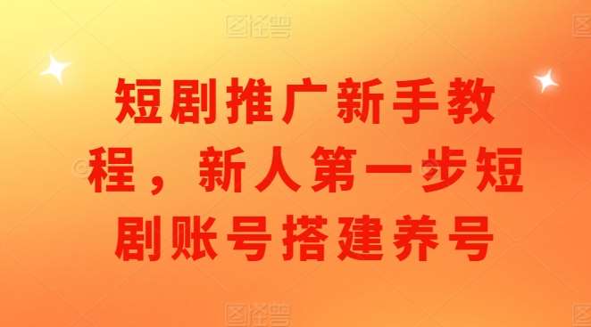 短剧推广新手教程，新人第一步短剧账号搭建养号-问小徐资源库