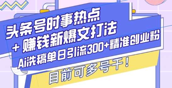 头条号时事热点+赚钱新爆文打法，Ai洗稿单日引流300+精准创业粉，目前可多号干【揭秘】-问小徐资源库