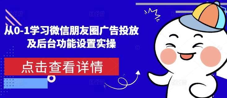 从0-1学习微信朋友圈广告投放及后台功能设置实操-问小徐资源库