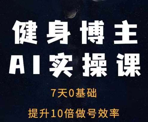 健身博主AI实操课——7天从0到1提升10倍做号效率-问小徐资源库