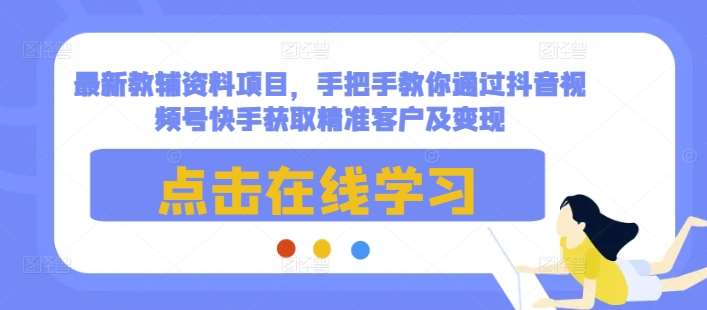 最新教辅资料项目，手把手教你通过抖音视频号快手获取精准客户及变现-问小徐资源库