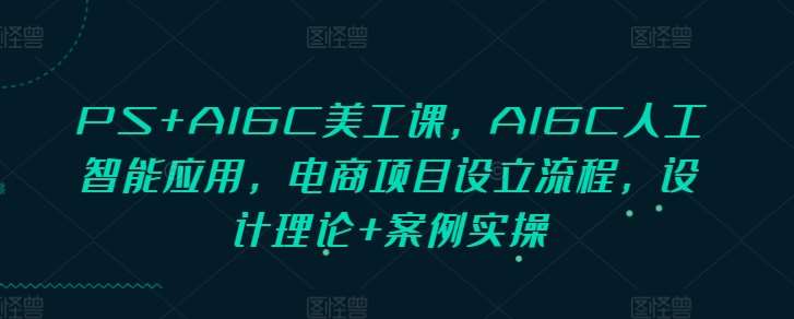 PS+AIGC美工课，AIGC人工智能应用，电商项目设立流程，设计理论+案例实操-问小徐资源库