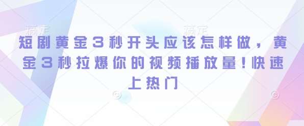 短剧黄金3秒开头应该怎样做，黄金3秒拉爆你的视频播放量，快速上热门-问小徐资源库