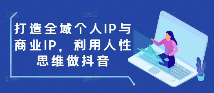 打造全域个人IP与商业IP，利用人性思维做抖音-问小徐资源库