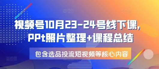 视频号10月23-24号线下课，PPt照片整理+课程总结，包含选品投流短视频等核心内容-问小徐资源库