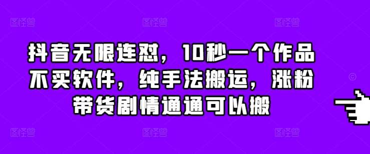 抖音无限连怼，10秒一个作品不买软件，纯手法搬运，涨粉带货剧情通通可以搬-问小徐资源库