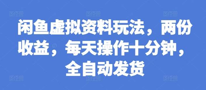 闲鱼虚拟资料玩法，两份收益，每天操作十分钟，全自动发货【揭秘】-问小徐资源库