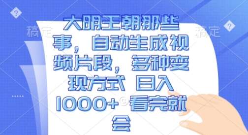 大明王朝那些事，自动生成视频片段，多种变现方式 日入1k 看完就会【揭秘】-问小徐资源库