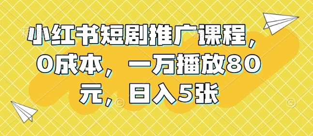 小红书短剧推广课程，0成本，一万播放80元，日入5张-问小徐资源库