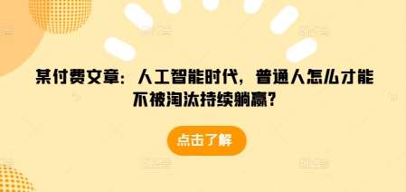 某付费文章：人工智能时代，普通人怎么才能不被淘汰持续躺赢?-问小徐资源库