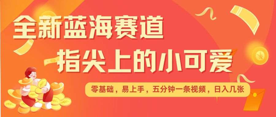 最新蓝海赛道，指尖上的小可爱，几分钟一条治愈系视频，日入几张，矩阵操作收益翻倍-问小徐资源库