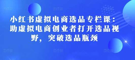 小红书虚拟电商选品专栏课：助虚拟电商创业者打开选品视野，突破选品瓶颈-问小徐资源库