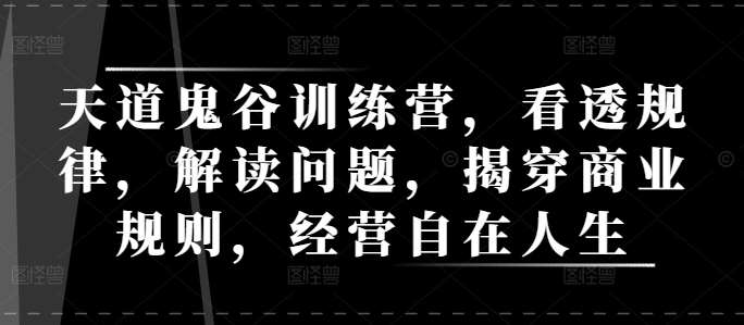 天道鬼谷训练营，看透规律，解读问题，揭穿商业规则，经营自在人生-问小徐资源库