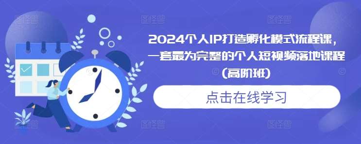 2024个人IP打造孵化模式流程课，一套最为完整的个人短视频落地课程(高阶班)-问小徐资源库