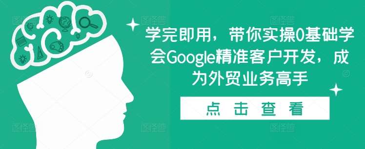 学完即用，带你实操0基础学会Google精准客户开发，成为外贸业务高手-问小徐资源库