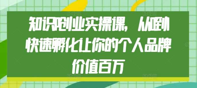 知识IP创业实操课，从0到1快速孵化让你的个人品牌价值百万-问小徐资源库