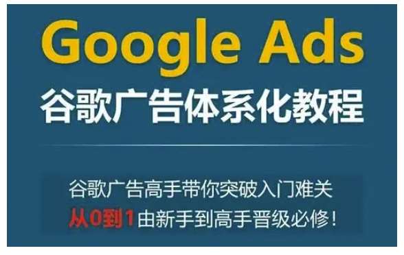 Google Ads谷歌广告体系化教程，谷歌广告高手带你突破入门难关，从0到1由新手到高手晋级必修-问小徐资源库