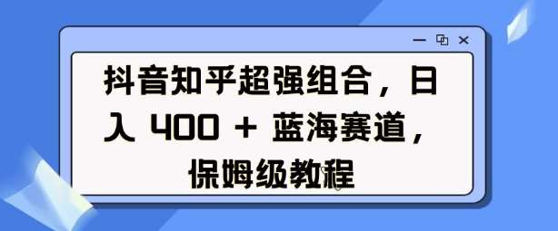 抖音知乎超强组合，日入4张， 蓝海赛道，保姆级教程-问小徐资源库