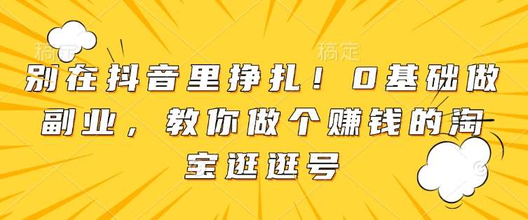 别在抖音里挣扎！0基础做副业，教你做个赚钱的淘宝逛逛号-问小徐资源库