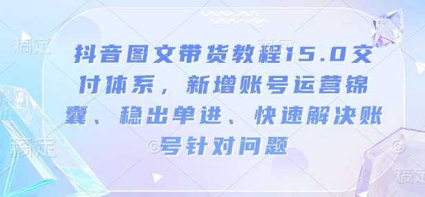 抖音图文带货教程15.0交付体系，新增账号运营锦囊、稳出单进、快速解决账号针对问题-问小徐资源库