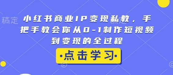 小红书商业IP变现私教，手把手教会你从0-1制作短视频到变现的全过程-问小徐资源库