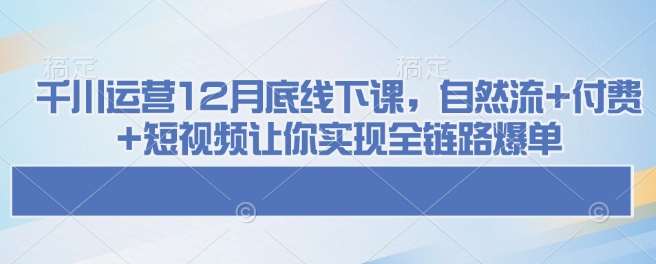 千川运营12月底线下课，自然流+付费+短视频让你实现全链路爆单-问小徐资源库