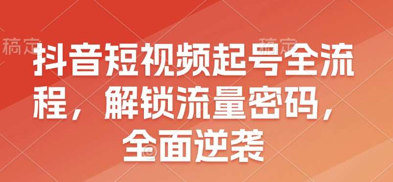 抖音短视频起号全流程，解锁流量密码，全面逆袭-问小徐资源库