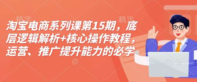 淘宝电商系列课第15期，底层逻辑解析+核心操作教程，运营、推广提升能力的必学课程+配套资料-问小徐资源库