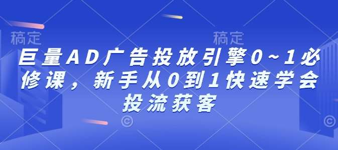 巨量AD广告投放引擎0~1必修课，新手从0到1快速学会投流获客-问小徐资源库