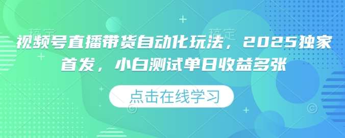 视频号直播带货自动化玩法，2025独家首发，小白测试单日收益多张【揭秘】-问小徐资源库