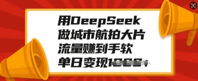 用DeepSeek做城市航拍大片，流量赚到手软，单日变现多张-问小徐资源库