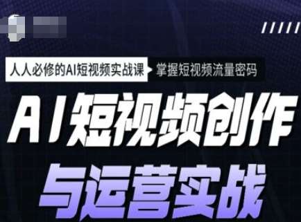 AI短视频创作与运营实战课程，人人必修的AI短视频实战课，掌握短视频流量密码-问小徐资源库