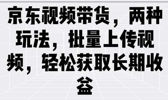 京东视频带货，两种玩法，批量上传视频，轻松获取长期收益-问小徐资源库