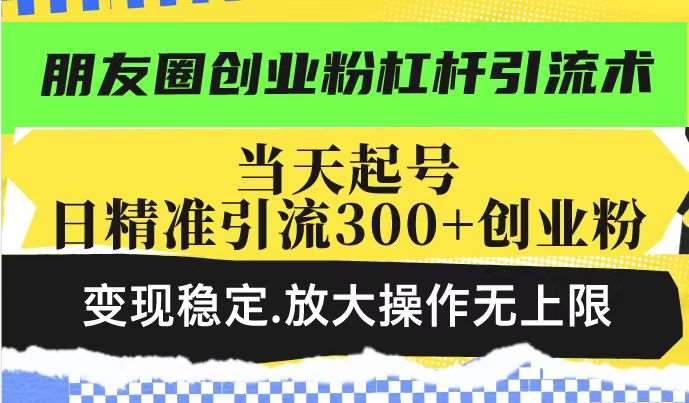 朋友圈创业粉杠杆引流术，当天起号日精准引流300+创业粉，变现稳定，放大操作无上限-问小徐资源库