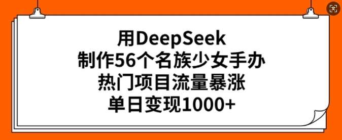 用DeepSeek制作56个名族少女手办，热门项目流量暴涨，单日变现多张-问小徐资源库