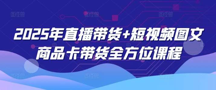 2025年直播带货+短视频图文商品卡带货全方位课程-问小徐资源库