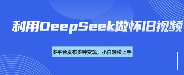 利用DeepSeek做怀旧视频，流量号多渠道变现能力强-问小徐资源库