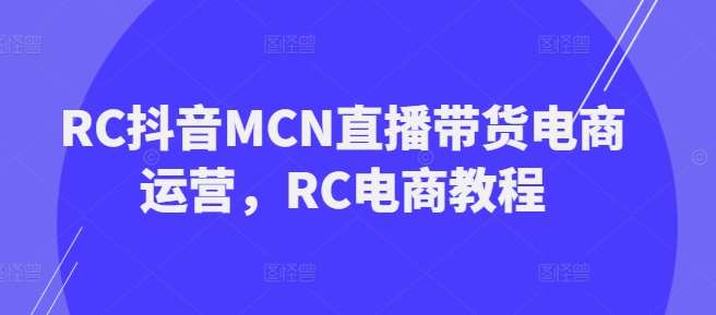 RC抖音MCN直播带货电商运营，RC电商教程-问小徐资源库