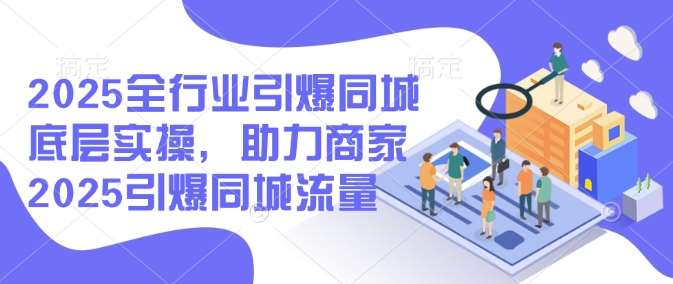 2025全行业引爆同城底层实操，助力商家2025引爆同城流量-问小徐资源库