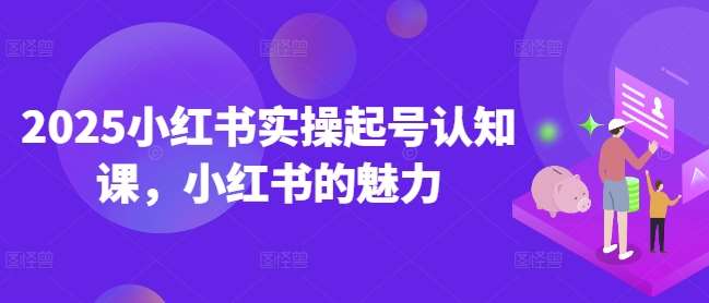 2025小红书实操起号认知课，小红书的魅力-问小徐资源库