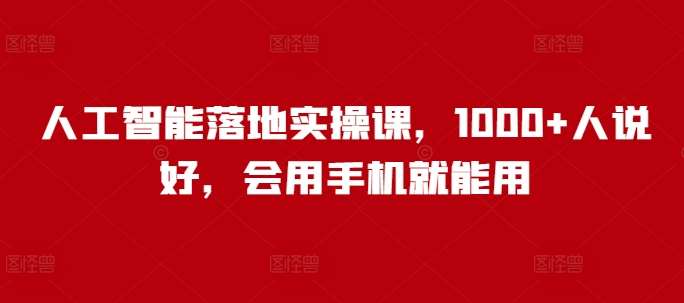 人工智能落地实操课，1000+人说好，会用手机就能用-问小徐资源库