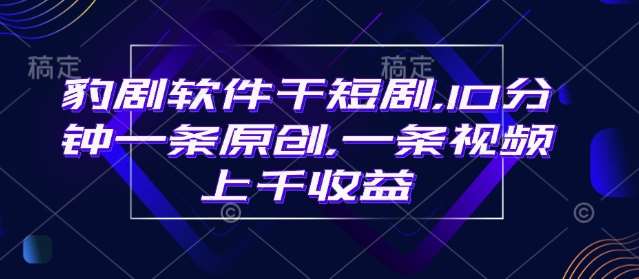 豹剧软件干短剧，10分钟一条原创，爆一条视频上千收益-问小徐资源库