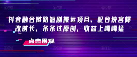 抖音融合链路短剧搬运项目，配合侠客爆改时长，条条过原创，收益上嘎嘎猛-问小徐资源库